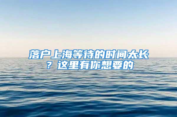 落户上海等待的时间太长？这里有你想要的