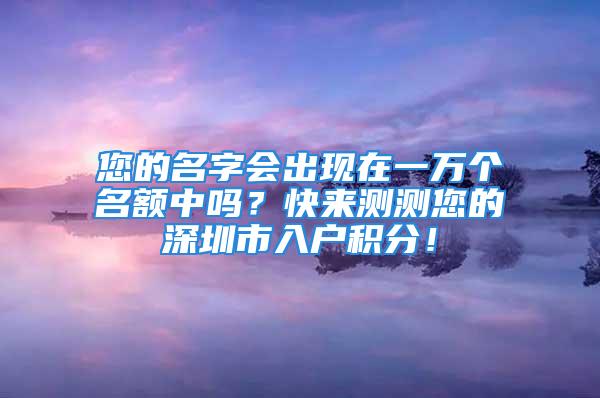 您的名字会出现在一万个名额中吗？快来测测您的深圳市入户积分！