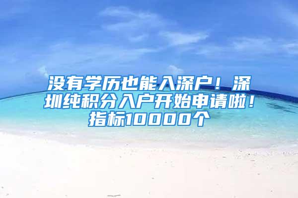 没有学历也能入深户！深圳纯积分入户开始申请啦！指标10000个