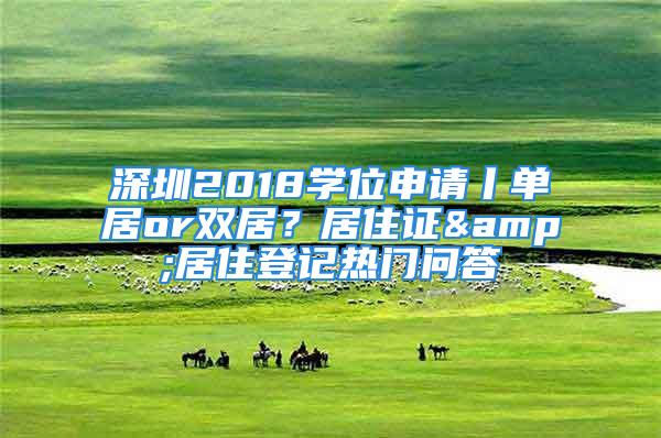 深圳2018学位申请丨单居or双居？居住证&居住登记热门问答