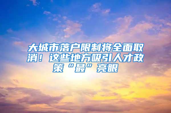 大城市落户限制将全面取消！这些地方吸引人才政策“最”亮眼