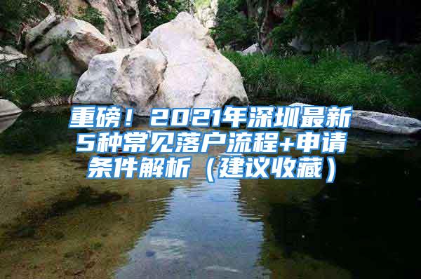 重磅！2021年深圳最新5种常见落户流程+申请条件解析（建议收藏）