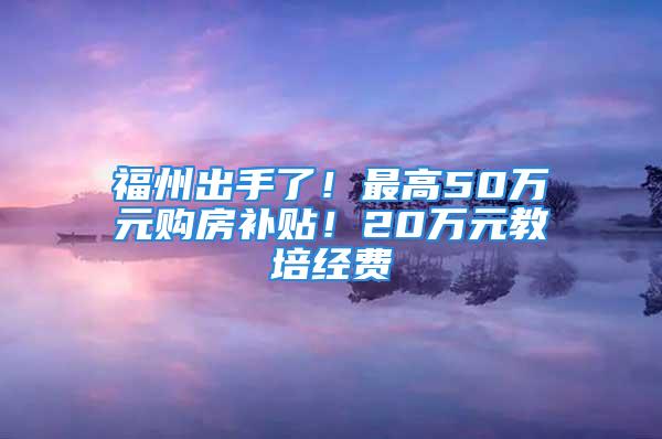 福州出手了！最高50万元购房补贴！20万元教培经费