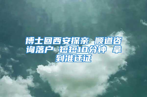 博士回西安探亲 顺道咨询落户 短短10分钟 拿到准迁证