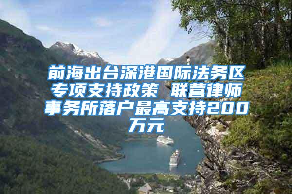 前海出台深港国际法务区专项支持政策 联营律师事务所落户最高支持200万元