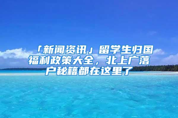 「新闻资讯」留学生归国福利政策大全，北上广落户秘籍都在这里了