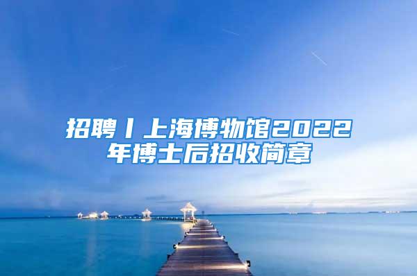 招聘丨上海博物馆2022年博士后招收简章