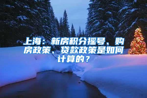 上海：新房积分摇号、购房政策、贷款政策是如何计算的？