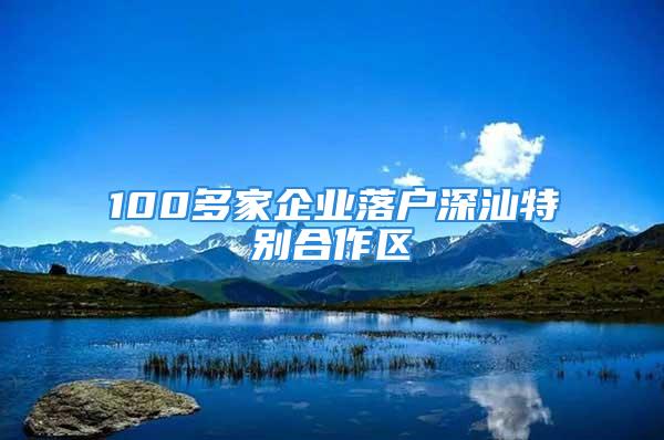 100多家企业落户深汕特别合作区