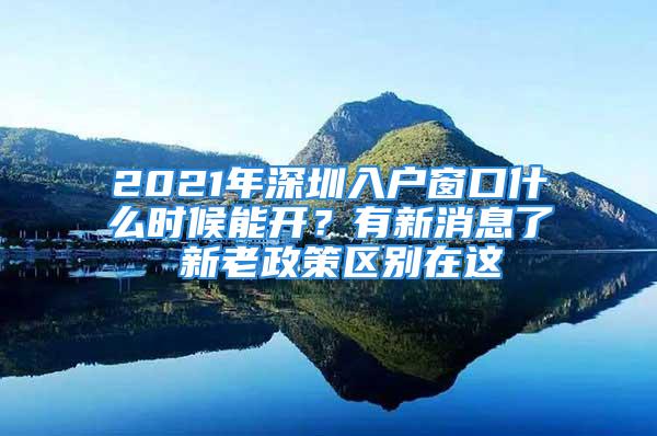 2021年深圳入户窗口什么时候能开？有新消息了 新老政策区别在这