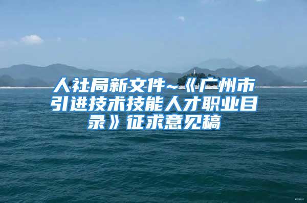 人社局新文件~《广州市引进技术技能人才职业目录》征求意见稿