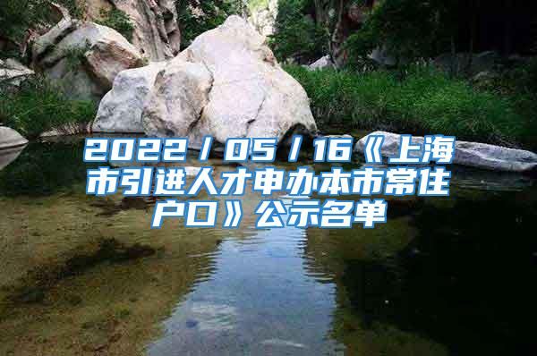 2022／05／16《上海市引进人才申办本市常住户口》公示名单