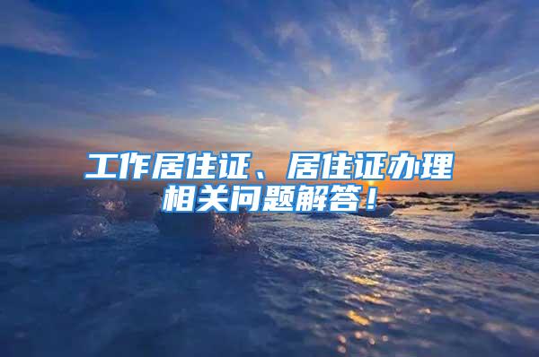 工作居住证、居住证办理相关问题解答！