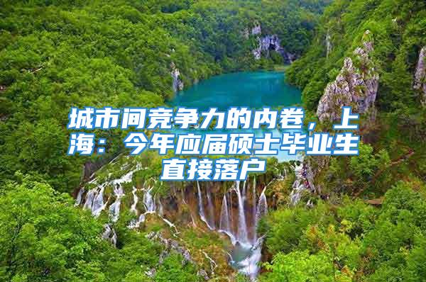 城市间竞争力的内卷，上海：今年应届硕士毕业生直接落户