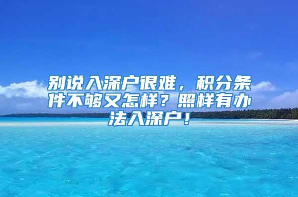 别说入深户很难，积分条件不够又怎样？照样有办法入深户！