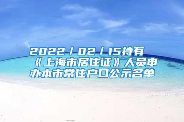 2022／02／15持有《上海市居住证》人员申办本市常住户口公示名单