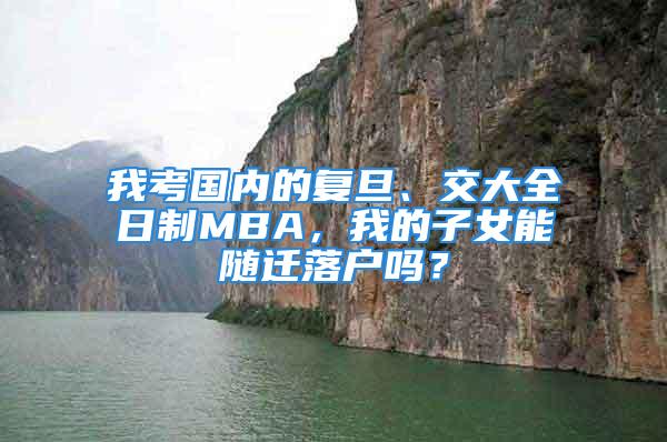 我考国内的复旦、交大全日制MBA，我的子女能随迁落户吗？