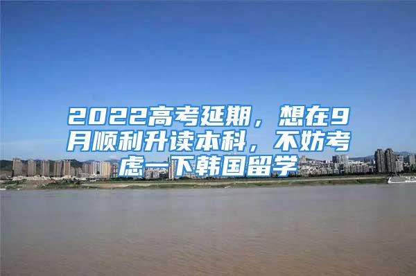 2022高考延期，想在9月顺利升读本科，不妨考虑一下韩国留学