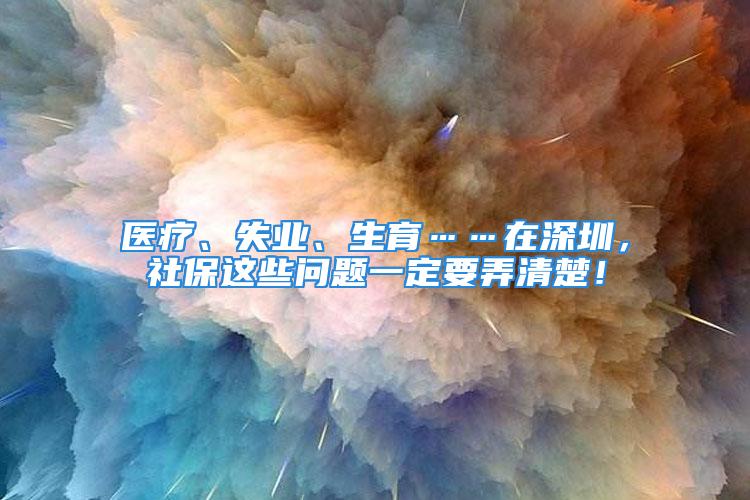 医疗、失业、生育……在深圳，社保这些问题一定要弄清楚！