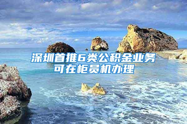 深圳首推6类公积金业务可在柜员机办理