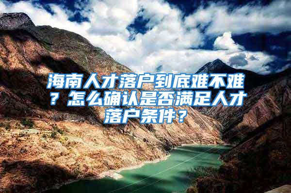 海南人才落户到底难不难？怎么确认是否满足人才落户条件？