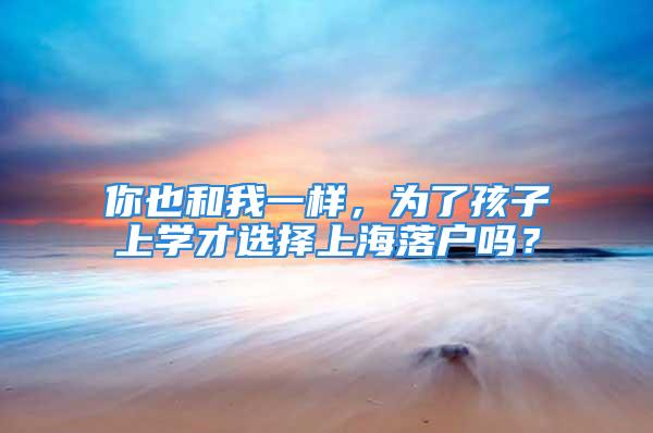 你也和我一样，为了孩子上学才选择上海落户吗？