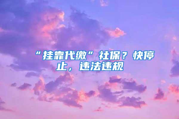 “挂靠代缴”社保？快停止，违法违规