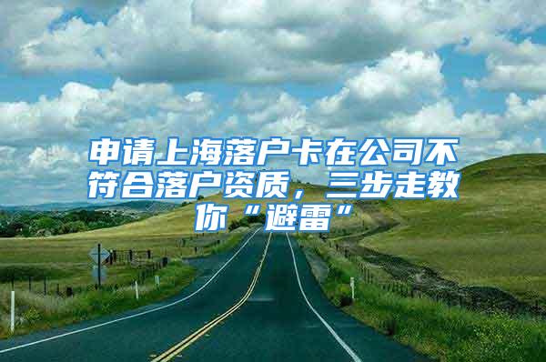 申请上海落户卡在公司不符合落户资质，三步走教你“避雷”