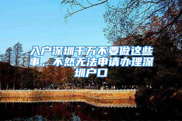 入户深圳千万不要做这些事，不然无法申请办理深圳户口