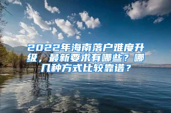 2022年海南落户难度升级，最新要求有哪些？哪几种方式比较靠谱？