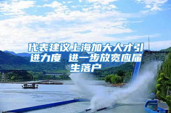 代表建议上海加大人才引进力度 进一步放宽应届生落户