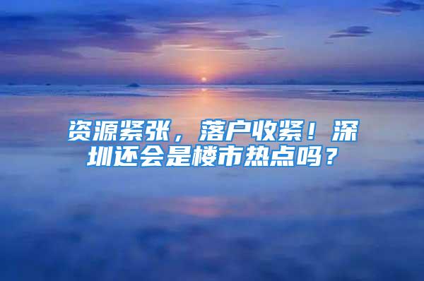 资源紧张，落户收紧！深圳还会是楼市热点吗？