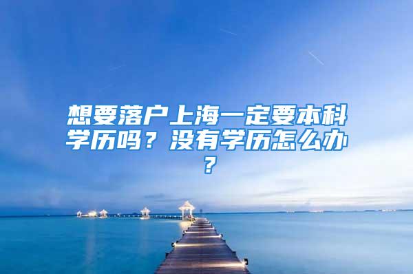 想要落户上海一定要本科学历吗？没有学历怎么办？