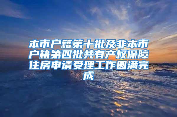 本市户籍第十批及非本市户籍第四批共有产权保障住房申请受理工作圆满完成