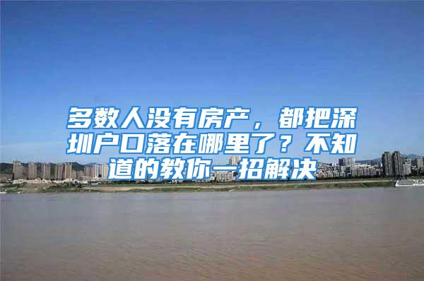 多数人没有房产，都把深圳户口落在哪里了？不知道的教你一招解决