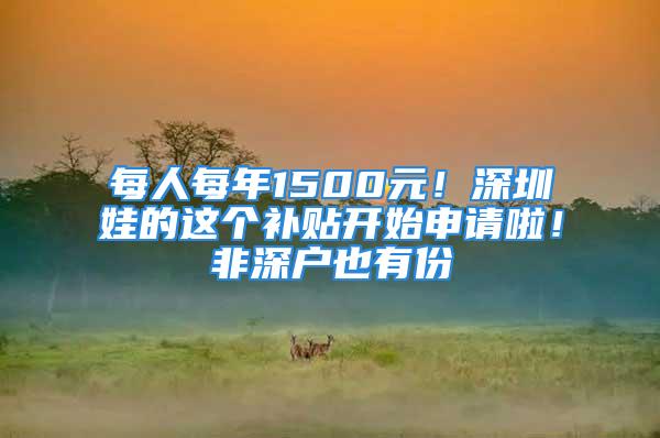 每人每年1500元！深圳娃的这个补贴开始申请啦！非深户也有份