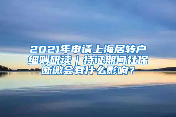 2021年申请上海居转户细则研读｜持证期间社保断缴会有什么影响？