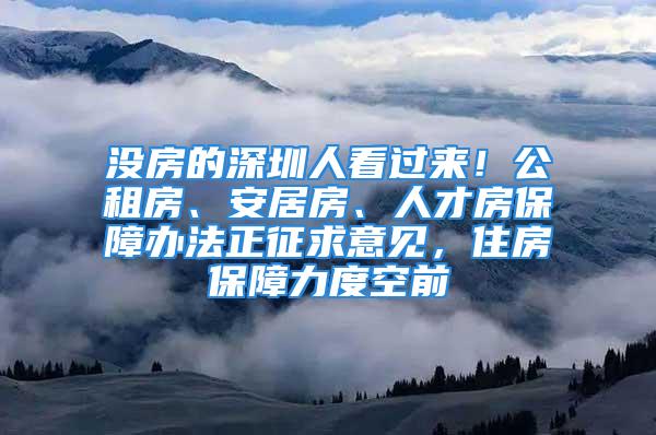 没房的深圳人看过来！公租房、安居房、人才房保障办法正征求意见，住房保障力度空前