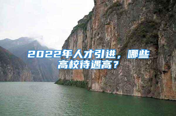 2022年人才引进，哪些高校待遇高？