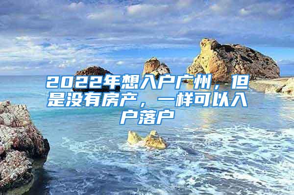 2022年想入户广州，但是没有房产，一样可以入户落户