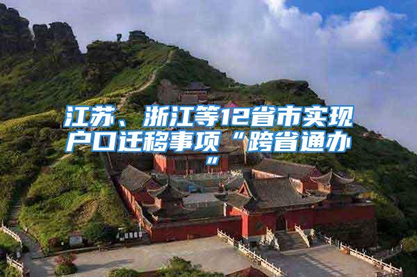 江苏、浙江等12省市实现户口迁移事项“跨省通办”