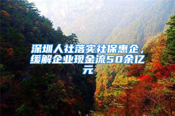 深圳人社落实社保惠企，缓解企业现金流50余亿元