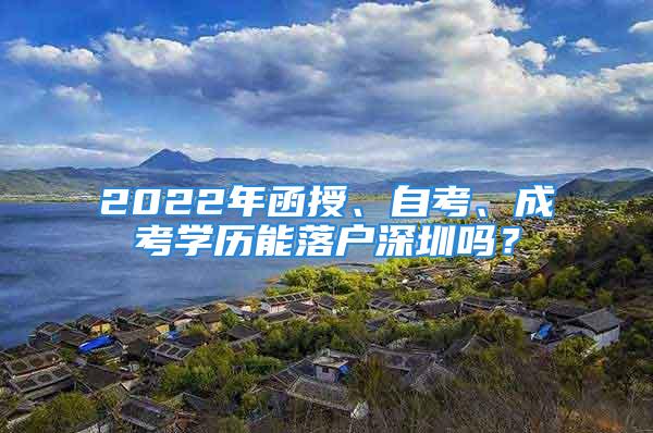 2022年函授、自考、成考学历能落户深圳吗？