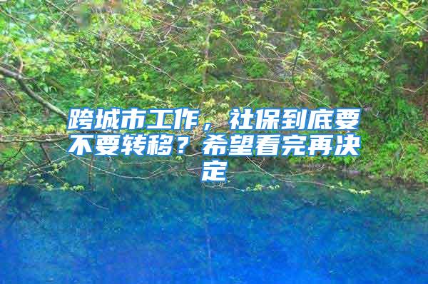 跨城市工作，社保到底要不要转移？希望看完再决定