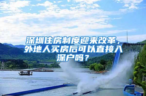 深圳住房制度迎来改革，外地人买房后可以直接入深户吗？