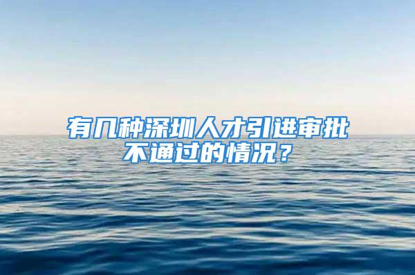 有几种深圳人才引进审批不通过的情况？