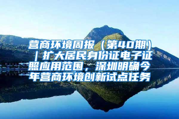 营商环境周报（第40期）｜扩大居民身份证电子证照应用范围，深圳明确今年营商环境创新试点任务