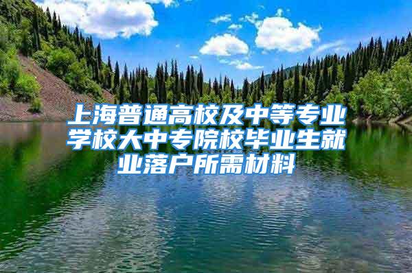 上海普通高校及中等专业学校大中专院校毕业生就业落户所需材料