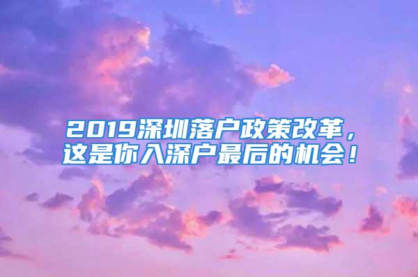 2019深圳落户政策改革，这是你入深户最后的机会！