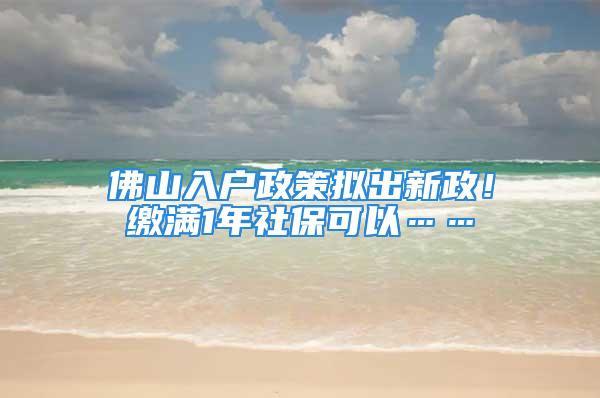 佛山入户政策拟出新政！缴满1年社保可以……